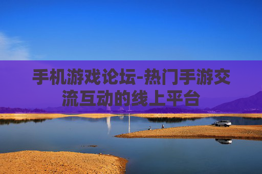 手机游戏论坛-热门手游交流互动的线上平台