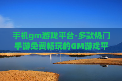 手机gm游戏平台-多款热门手游免费畅玩的GM游戏平台