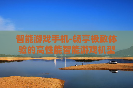 智能游戏手机-畅享极致体验的高性能智能游戏机型