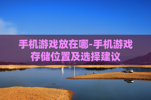 手机游戏放在哪-手机游戏存储位置及选择建议
