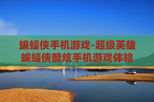 蝙蝠侠手机游戏-超级英雄蝙蝠侠酷炫手机游戏体验