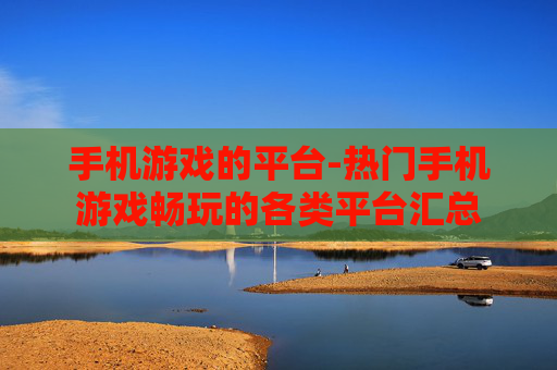 手机游戏的平台-热门手机游戏畅玩的各类平台汇总