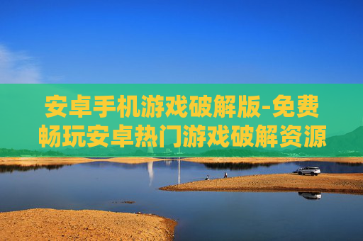 安卓手机游戏破解版-免费畅玩安卓热门游戏破解资源