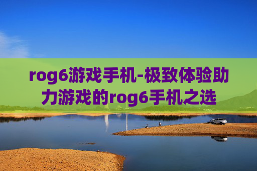 rog6游戏手机-极致体验助力游戏的rog6手机之选 rog6游戏手机-极致体验助力游戏的rog6手机之选