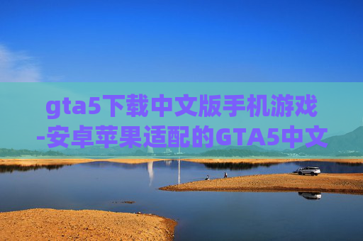 gta5下载中文版手机游戏-安卓苹果适配的GTA5中文手游下载渠道 gta5下载中文版手机游戏-安卓苹果适配的GTA5中文手游下载渠道