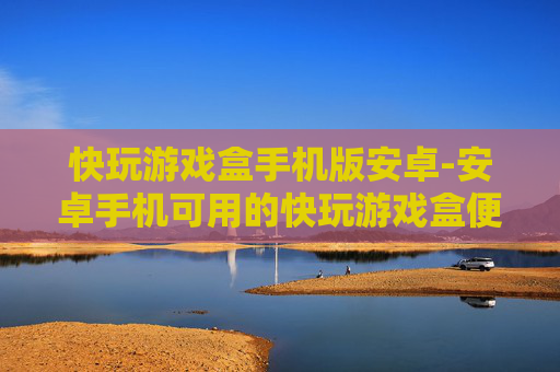 快玩游戏盒手机版安卓-安卓手机可用的快玩游戏盒便捷下载渠道 快玩游戏盒手机版安卓-安卓手机可用的快玩游戏盒便捷下载渠道