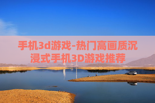 手机3d游戏-热门高画质沉浸式手机3D游戏推荐 手机3d游戏-热门高画质沉浸式手机3D游戏推荐