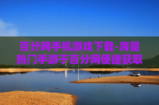 百分网手机游戏下载-海量热门手游于百分网便捷获取 百分网手机游戏下载-海量热门手游于百分网便捷获取