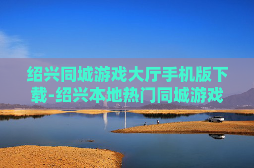 绍兴同城游戏大厅手机版下载-绍兴本地热门同城游戏手机端下载渠道 绍兴同城游戏大厅手机版下载-绍兴本地热门同城游戏手机端下载渠道