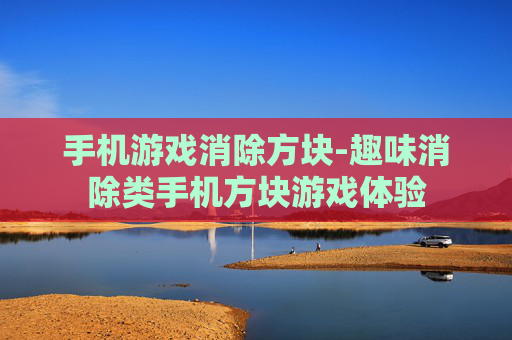 手机游戏消除方块-趣味消除类手机方块游戏体验 手机游戏消除方块-趣味消除类手机方块游戏体验