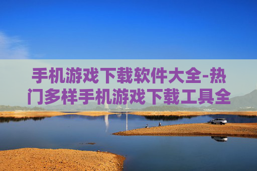 手机游戏下载软件大全-热门多样手机游戏下载工具全搜罗