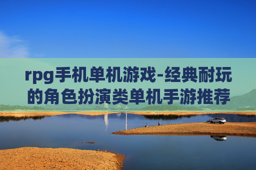 rpg手机单机游戏-经典耐玩的角色扮演类单机手游推荐 rpg手机单机游戏-经典耐玩的角色扮演类单机手游推荐