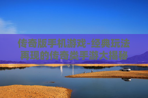 传奇版手机游戏-经典玩法再现的传奇类手游大揭秘 传奇版手机游戏-经典玩法再现的传奇类手游大揭秘