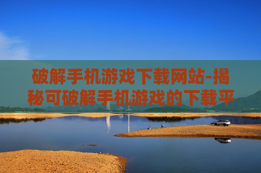破解手机游戏下载网站-揭秘可破解手机游戏的下载平台 破解手机游戏下载网站-揭秘可破解手机游戏的下载平台