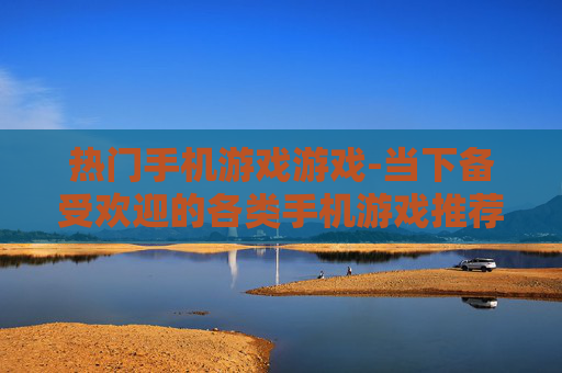 热门手机游戏游戏-当下备受欢迎的各类手机游戏推荐 热门手机游戏游戏-当下备受欢迎的各类手机游戏推荐