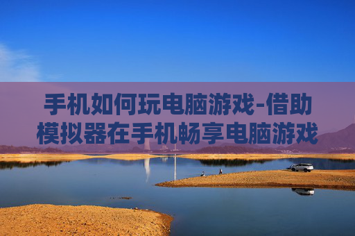 手机如何玩电脑游戏-借助模拟器在手机畅享电脑游戏体验