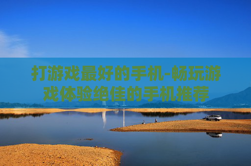 打游戏最好的手机-畅玩游戏体验绝佳的手机推荐