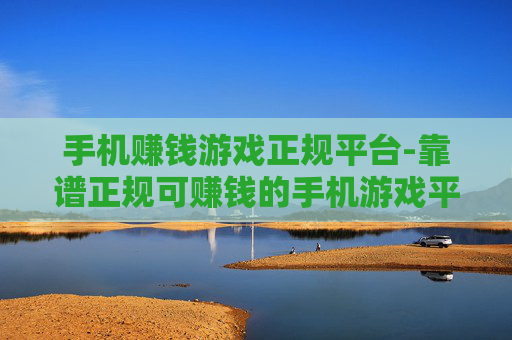 手机赚钱游戏正规平台-靠谱正规可赚钱的手机游戏平台