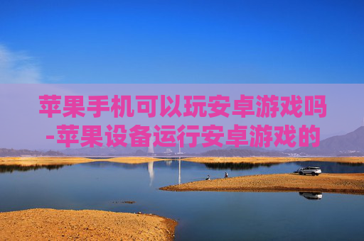 苹果手机可以玩安卓游戏吗-苹果设备运行安卓游戏的可行性探讨