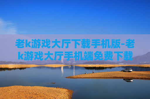 老k游戏大厅下载手机版-老k游戏大厅手机端免费下载途径