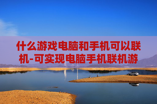 什么游戏电脑和手机可以联机-可实现电脑手机联机游玩的游戏推荐
