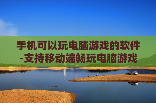 手机可以玩电脑游戏的软件-支持移动端畅玩电脑游戏的实用工具