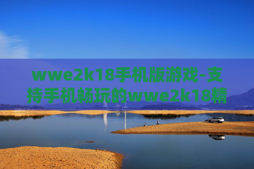 wwe2k18手机版游戏-支持手机畅玩的wwe2k18精彩游戏体验