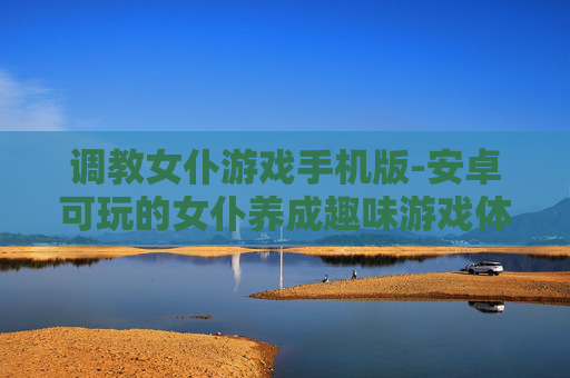 调教女仆游戏手机版-安卓可玩的女仆养成趣味游戏体验