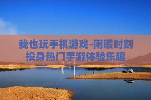 我也玩手机游戏-闲暇时刻投身热门手游体验乐趣