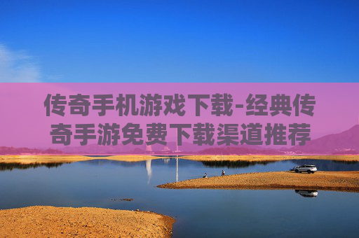 传奇手机游戏下载-经典传奇手游免费下载渠道推荐 传奇手机游戏下载-经典传奇手游免费下载渠道推荐