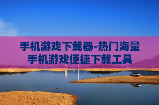 手机游戏下载器-热门海量手机游戏便捷下载工具 手机游戏下载器-热门海量手机游戏便捷下载工具