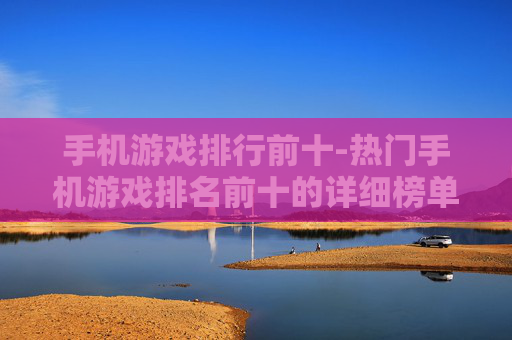 手机游戏排行前十-热门手机游戏排名前十的详细榜单 手机游戏排行前十-热门手机游戏排名前十的详细榜单