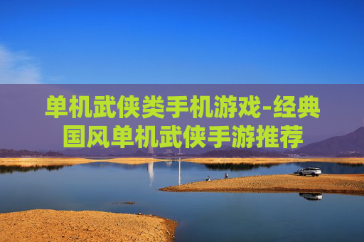 单机武侠类手机游戏-经典国风单机武侠手游推荐 单机武侠类手机游戏-经典国风单机武侠手游推荐