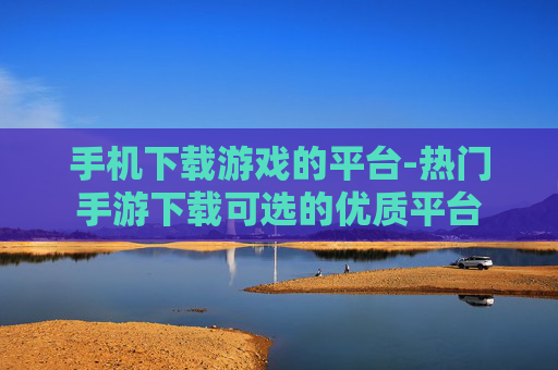 手机下载游戏的平台-热门手游下载可选的优质平台