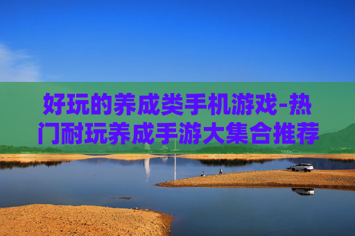 好玩的养成类手机游戏-热门耐玩养成手游大集合推荐 好玩的养成类手机游戏-热门耐玩养成手游大集合推荐