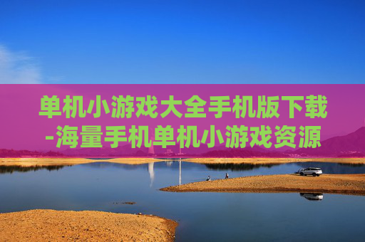 单机小游戏大全手机版下载-海量手机单机小游戏资源免费下载渠道 单机小游戏大全手机版下载-海量手机单机小游戏资源免费下载渠道