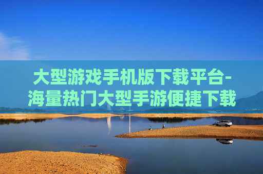 大型游戏手机版下载平台-海量热门大型手游便捷下载渠道 大型游戏手机版下载平台-海量热门大型手游便捷下载渠道