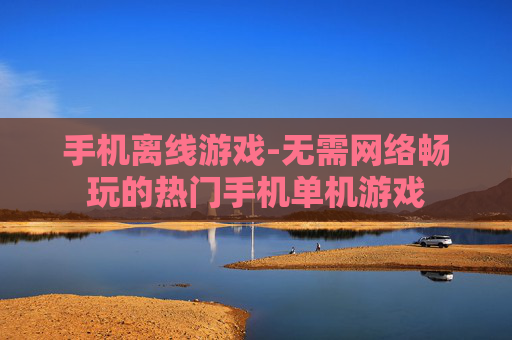 手机离线游戏-无需网络畅玩的热门手机单机游戏