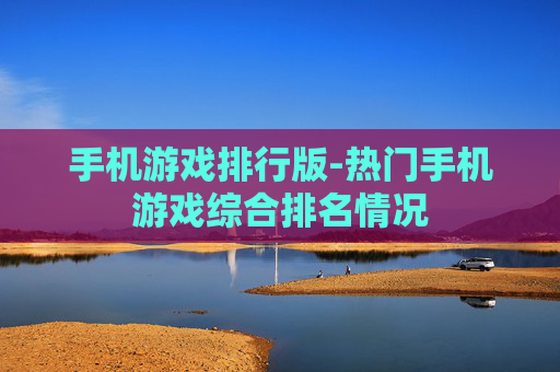 手机游戏排行版-热门手机游戏综合排名情况 手机游戏排行版-热门手机游戏综合排名情况