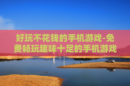 好玩不花钱的手机游戏-免费畅玩趣味十足的手机游戏推荐