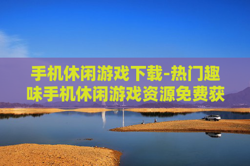 手机休闲游戏下载-热门趣味手机休闲游戏资源免费获取