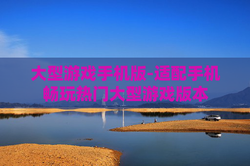 大型游戏手机版-适配手机畅玩热门大型游戏版本 大型游戏手机版-适配手机畅玩热门大型游戏版本