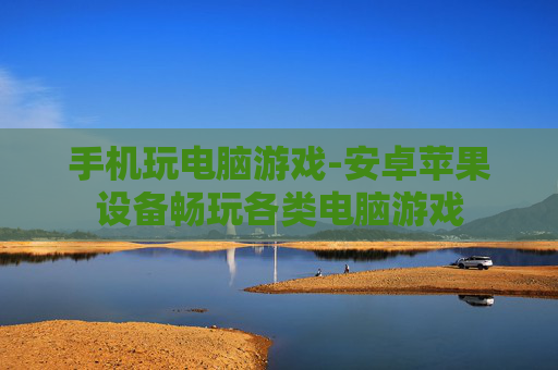 手机玩电脑游戏-安卓苹果设备畅玩各类电脑游戏 手机玩电脑游戏-安卓苹果设备畅玩各类电脑游戏