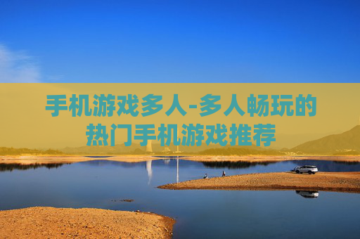 手机游戏多人-多人畅玩的热门手机游戏推荐