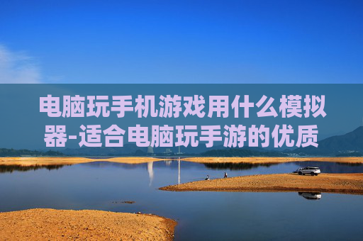 电脑玩手机游戏用什么模拟器-适合电脑玩手游的优质模拟器推荐 电脑玩手机游戏用什么模拟器-适合电脑玩手游的优质模拟器推荐
