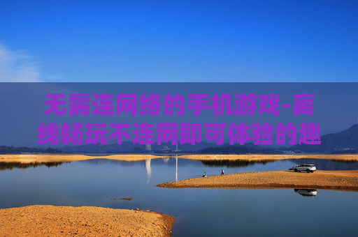 无需连网络的手机游戏-离线畅玩不连网即可体验的趣味手游 无需连网络的手机游戏-离线畅玩不连网即可体验的趣味手游