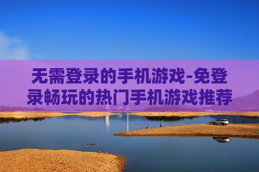 无需登录的手机游戏-免登录畅玩的热门手机游戏推荐 无需登录的手机游戏-免登录畅玩的热门手机游戏推荐