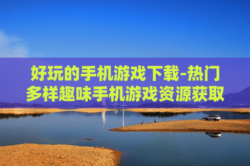 好玩的手机游戏下载-热门多样趣味手机游戏资源获取 好玩的手机游戏下载-热门多样趣味手机游戏资源获取
