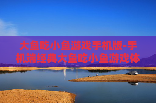 大鱼吃小鱼游戏手机版-手机端经典大鱼吃小鱼游戏体验