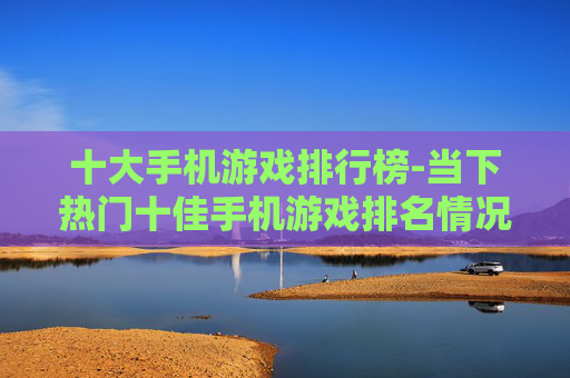 十大手机游戏排行榜-当下热门十佳手机游戏排名情况 十大手机游戏排行榜-当下热门十佳手机游戏排名情况